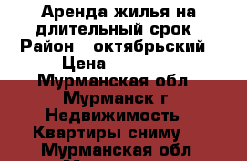 Аренда жилья на длительный срок › Район ­ октябрьский › Цена ­ 13 000 - Мурманская обл., Мурманск г. Недвижимость » Квартиры сниму   . Мурманская обл.,Мурманск г.